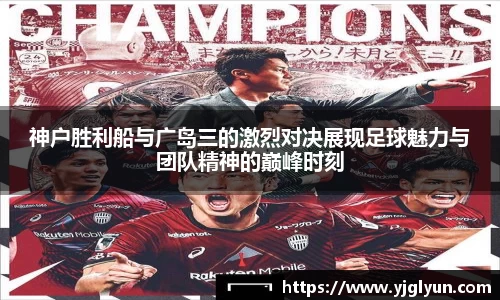 神户胜利船与广岛三的激烈对决展现足球魅力与团队精神的巅峰时刻