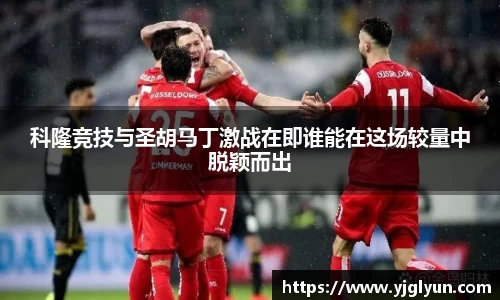 科隆竞技与圣胡马丁激战在即谁能在这场较量中脱颖而出