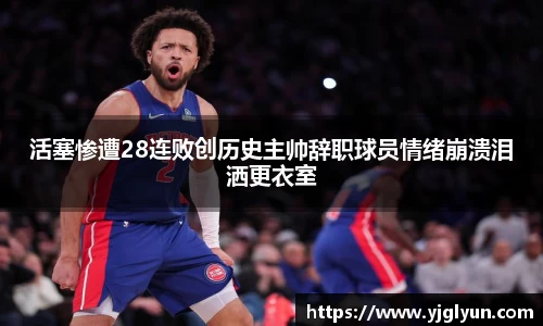 活塞惨遭28连败创历史主帅辞职球员情绪崩溃泪洒更衣室